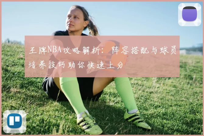 王牌NBA攻略解析:阵容搭配与球员培养技巧助你快速上分