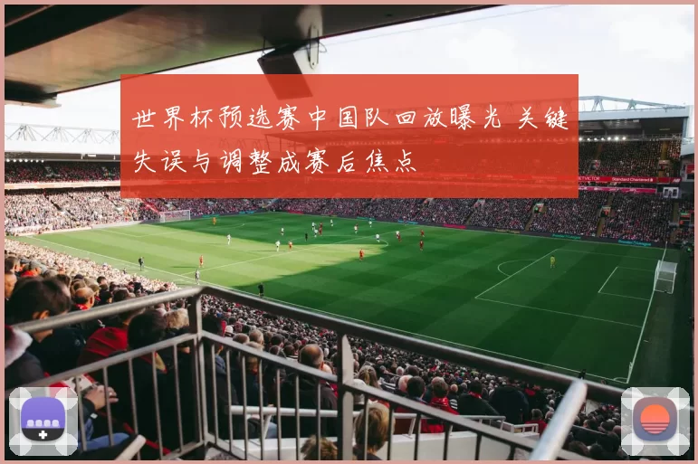 世界杯预选赛中国队回放曝光 关键失误与调整成赛后焦点