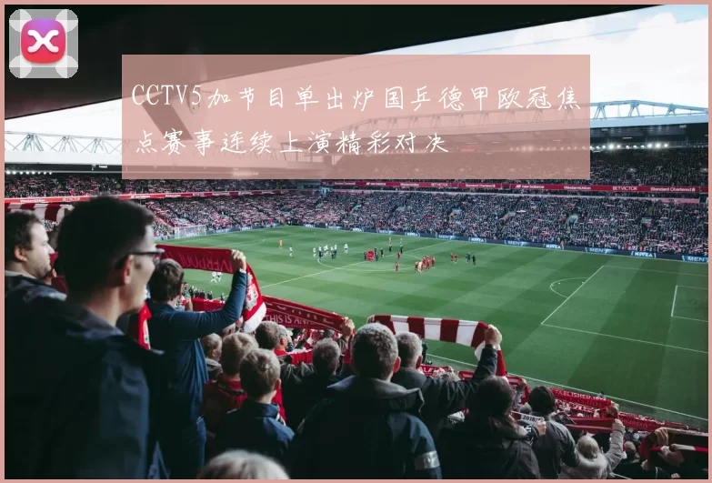 CCTV5加节目单出炉国乒德甲欧冠焦点赛事连续上演精彩对决