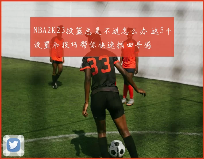 NBA2K23投篮总是不进怎么办 这5个设置和技巧帮你快速找回手感