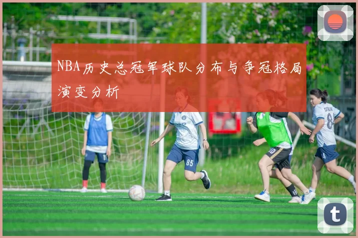NBA历史总冠军球队分布与争冠格局演变分析