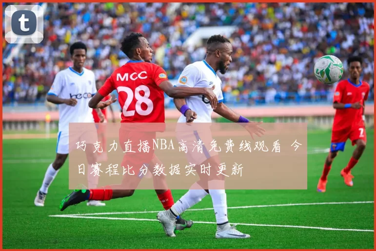 巧克力直播NBA高清免费线观看 今日赛程比分数据实时更新