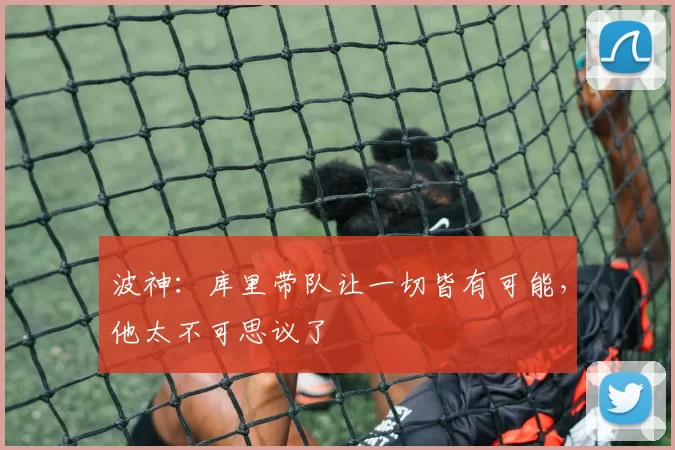 波神：库里带队让一切皆有可能，他太不可思议了