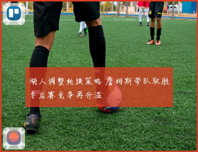 湖人调整轮换策略 詹姆斯带队取胜季后赛竞争再升温